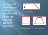 A trapezoid has only one pair of parallel sides. There are only two types of trapezoid . Isosceles trapezoid Rectangle trapezoid
