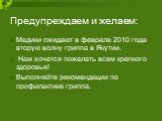 Предупреждаем и желаем: Медики ожидают в феврале 2010 года вторую волну гриппа в Якутии. Нам хочется пожелать всем крепкого здоровья! Выполняйте рекомендации по профилактике гриппа.