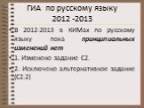 ГИА по русскому языку 2012 -2013. В 2012-2013 в КИМах по русскому языку пока принципиальных изменений нет 1. Изменено задание С2. 2. Исключено альтернативное задание (С2.2)