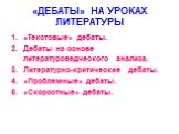 «ДЕБАТЫ» НА УРОКАХ ЛИТЕРАТУРЫ. «Текстовые» дебаты. Дебаты на основе литературоведческого анализа. Литературно-критические дебаты. «Проблемные» дебаты. «Скоростные» дебаты.