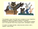 1. Вы, наверное, узнали Сову? Она может заговорить не только Винни-Пуха, особенно если доберётся до трибуны. Какая из двух подписей: «Затянувшееся выступление» или «Регламент!» - точнее передаёт основную мысль этого рисунка? Может быть, вы предложите свой вариант подписи? 2. Уточните по словарю знач