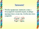 Чтобы правильно написать слово с безударной гласной в корне, подберу проверочное слово так, чтобы она стала ударной. Столы – стол. Гора – горка.