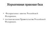 Нормативная правовая база. Федеральные законы Российской Федерации, постановления Правительства Российской Федерации.