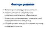 Факторы развития. Половозрастная структура населения Уровень общего и специального предпринимательского образования Возможность значительно повысить свой предпринимательский доход Общий уровень налогообложения и размер социального налога