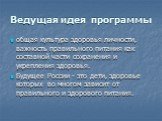 Ведущая идея программы. общая культура здоровья личности, важность правильного питания как составной части сохранения и укрепления здоровья. Будущее России - это дети, здоровье которых во многом зависит от правильного и здорового питания.