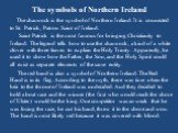 The symbols of Northern Ireland. The shamrock is the symbol of Northern Ireland. It is connected to St. Patrick, Patron Saint of Ireland. Saint Patrick is the most famous for bringing Christianity to Ireland. The legend tells how to use the shamrock, a kind of a white clover with three leaves to exp