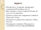 задачи. Рассмотреть ситуацию связанную с союзником Петра Августом II. Восстановить ход полтавской битвы, её итоги и последствия. Оценить насколько неудачным оказался Прутский поход Определить результаты морских побед России Определить значение Персидского похода России для народов Кавказа.