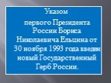 Указом первого Президента России Бориса Николаевича Ельцина от 30 ноября 1993 года введен новый Государственный Герб России.