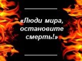 «Люди мира, остановите смерть!»