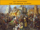 1552 – взятие Казани 1556 – присоединение Астрахани