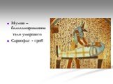 Мумия – бальзамированное тело умершего Саркофаг - гроб