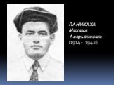 ПАНИКАХА Михаил Аверьянович: (1914 - 1942)