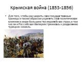 Крымская война (1853-1856). Для того, чтобы расширить свои государственные границы и таким образом укрепить свое политическое влияние в мире большинство европейских стран, в том числе и Российская Империя стремилась к разделению турецких земель.