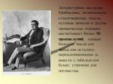 Литературное наследие Грибоедова, включающее стихотворения, пьесы, путевые записки и другие прозаические отрывки насчитывает более 30 произведений, однако большое число его замыслов осталось нереализованными и, вместе с гибелью его бумаг, утрачено для потомства.