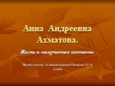 Анна Андреевна Ахматова. Жизнь и творчество поэтессы. Выполнила: Александрова Оксана 11 А класс