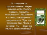 О созвучности художественных миров Зощенко и Высоцкого первым, пожалуй, высказался Е. Евтушенко в стихах, посвященных смерти поэта: “Для нас Окуджава был Чехов с гитарой. Ты — Зощенко песни с есенинкой ярой”.