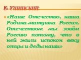 К. Ушинский: «Наше Отечество, наша Родина-матушка Россия. Отечеством мы зовём Россию потому, что в ней жили испокон веку отцы и деды наши»