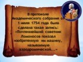 В протоколе Академического собрания от 1 июля 1754 года была сделана такая запись: «Почтеннейший советник Ломоносов показал изобретенную им машину, называемую аэродромической...»