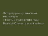 Литературно-музыкальная композиция : « Поэты и художники в годы Великой Отечественной войны»