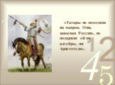 «Татары не походили на мавров. Они, завоевав Россию, не подарили ей ни алгебры, ни Аристотеля».