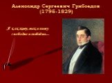 Александр Сергеевич Грибоедов (1795-1829). Я как живу, так и пишу свободно и свободно…