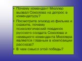 Почему комендант Мюллер вызвал Соколова на допрос в комендатуру? Посмотрите эпизод из фильма и скажите, почему психологический поединок русского солдата Соколова и немецкого коменданта Мюллера является главным в композиции рассказа? В чем смысл этой победы?