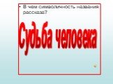 В чем символичность названия рассказа? Судьба человека