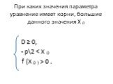 При каких значения параметра уравнение имеет корни, большие данного значения Х 0. D ≥ 0, - palt < Х 0 f (Х 0 ) > 0 .