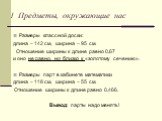 1. Предметы, окружающие нас. Размеры классной доски: длина – 142 см, ширина – 95 см. Отношение ширины к длине равно 0,67 и оно не равно, но близко к «золотому сечению». Размеры парт в кабинете математики длина – 118 см, ширина – 55 см. Отношение ширины к длине равно 0,466. Вывод: парты надо менять!