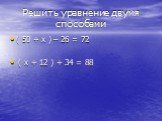 Решить уравнение двумя способами. ( 50 + х ) – 26 = 72 ( х + 12 ) + 34 = 88