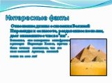 Интересные факты. Отношение длины основания Великой Пирамиды к ее высоте, разделенное пополам, дает знаменитое число "пи" . Возможно, оно намеренно зашифровано в размерах Пирамиды Хеопса, причем с более точным значением, чем его знал великий Архимед, живший позже на 2000 лет!