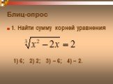 Блиц-опрос. 1. Найти сумму корней уравнения. 1) 6; 2) 2; 3) – 6; 4) – 2.