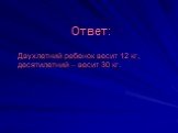 Ответ: Двухлетний ребенок весит 12 кг, десятилетний – весит 30 кг.