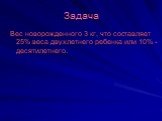 Вес новорожденного 3 кг, что составляет 25% веса двухлетнего ребенка или 10% - десятилетнего.