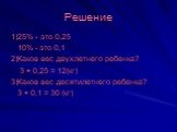 1)25% - это 0,25 10% - это 0,1 2)Каков вес двухлетнего ребенка? 3 ÷ 0,25 = 12(кг) 3)Каков вес десятилетнего ребенка? 3 ÷ 0,1 = 30 (кг)