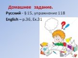 Домашнее задание. Русский - § 15, упражнение 118 English – p.36, Ex.31