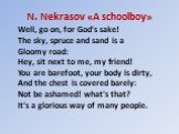 N. Nekrasov «A schoolboy». Well, go on, for God's sake! The sky, spruce and sand is a Gloomy road: Hey, sit next to me, my friend! You are barefoot, your body is dirty, And the chest is covered barely: Not be ashamed! what's that? It's a glorious way of many people.
