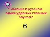 Сколько в русском языке ударных гласных звуков? 6