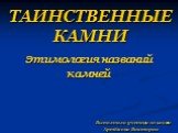 ТАИНСТВЕННЫЕ КАМНИ. Этимология названий камней Выполнила ученица 10 класса Артёмова Виктория