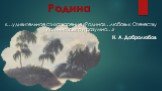 Родина. «…удивительное стихотворение «Родина»…любовь к Отечеству истинно, свято и разумно…». Н. А. Добролюбов