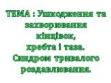 ТЕМА : Ушкодження та захворювання кінцівок, хребта і таза. Синдром тривалого роздавлювання.