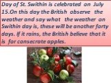 Day of St. Swithin is celebrated on July 15.On this day the British observe the weather and say what the weather on Swithin day is, these will be another forty days. If it rains, the British believe that it is for consecrate apples.