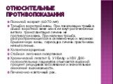 Относительные противопоказания. Пожилой возраст (60-70 лет) Тромбоз воротной вены. При локализации тромба в самой воротной вене или в ее внут-рипеченочных ветвях трансплантация печени не противопоказана. При наличии тромба, распространяющегося в селезеночную и верхнюю брыжеечную вены, пересадка пече