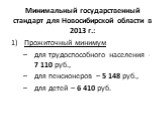 Минимальный государственный стандарт для Новосибирской области в 2013 г.: Прожиточный минимум для трудоспособного населения - 7 110 руб., для пенсионеров – 5 148 руб., для детей – 6 410 руб.