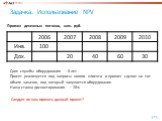 Задачка. Использование NPV. Прогноз денежных потоков, млн. руб. Срок службы оборудования – 8 лет Проект реализуется под запросы нового клиента и прогноз сделан на тот объем заказов, под который закупается оборудование. Наша ставка дисконтирования – 20%. Следует ли нам принять данный проект?