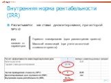 Рассчитывается как ставка дисконтирования, при которой NPV=0. IRR зависит от параметров. Горизонт планирования (срок рассмотрения проекта). Масштаб инвестиций (при учете остаточной стоимости проекта)