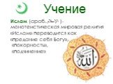 Учение. Ислам (араб. الإسلام‎‎ )- монотеистическая мировая религия «Ислам» переводится как «предание себя Богу», «покорность», «подчинение»
