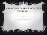 Казахское ханство в XVI-XVIIIвв. Ассоц. проф. Богенбаева А .К.