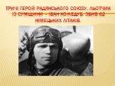 ТРИчі герой радянського союзу, льотчик із сумщини – Іван кожедуб. Збив 62 німецьких літаків.