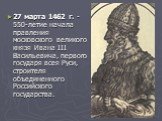 27 марта 1462 г. - 550-летие начала правления московского великого князя Ивана III Васильевича, первого государя всея Руси, строителя объединенного Российского государства.